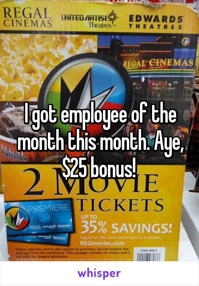 I got employee of the month this month. Aye, $25 bonus! 