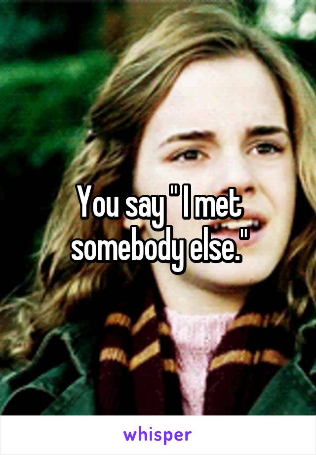 You say " I met somebody else."