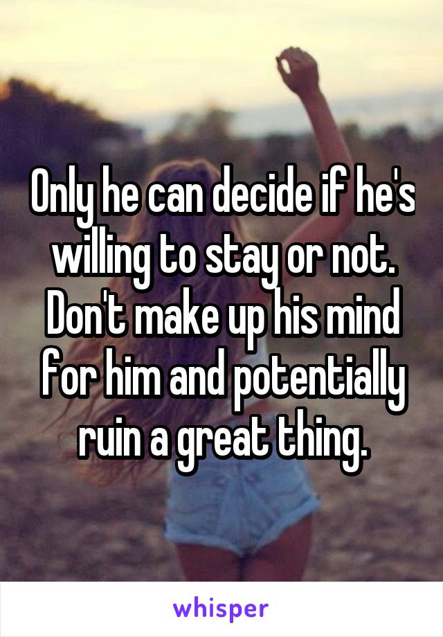 Only he can decide if he's willing to stay or not. Don't make up his mind for him and potentially ruin a great thing.
