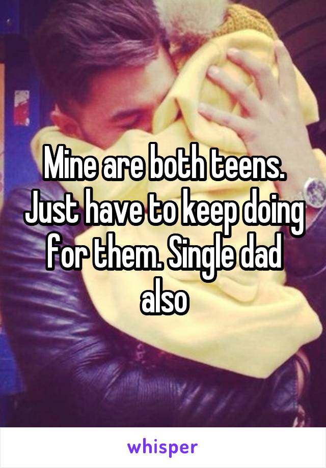 Mine are both teens. Just have to keep doing for them. Single dad also