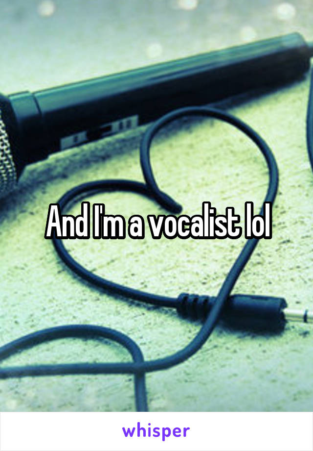 And I'm a vocalist lol