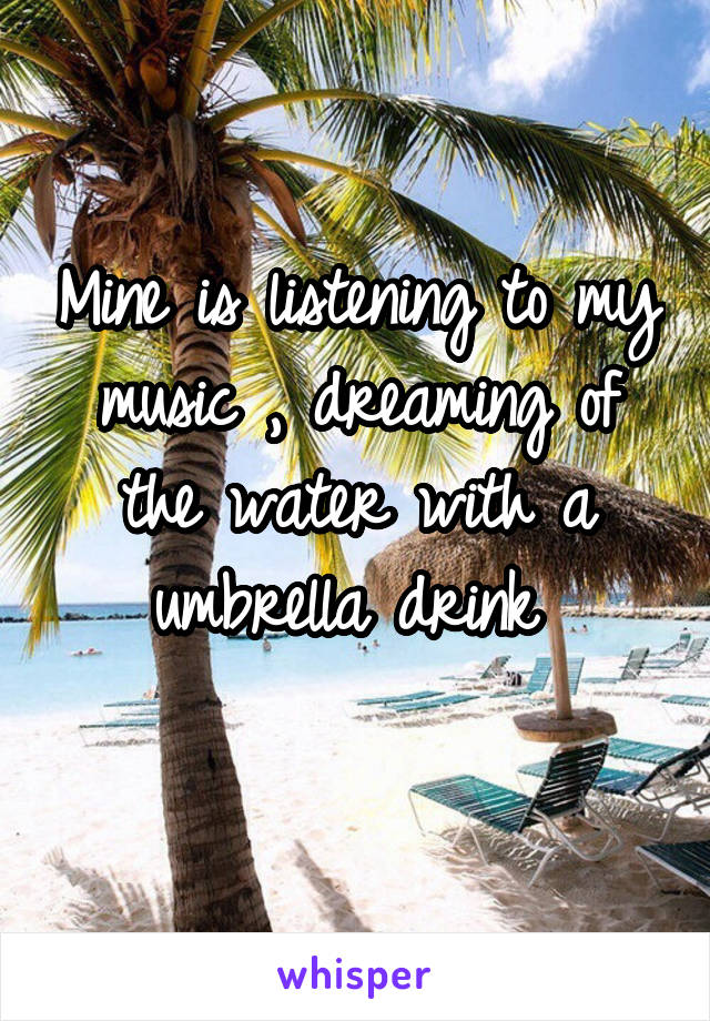 Mine is listening to my music , dreaming of the water with a umbrella drink 
