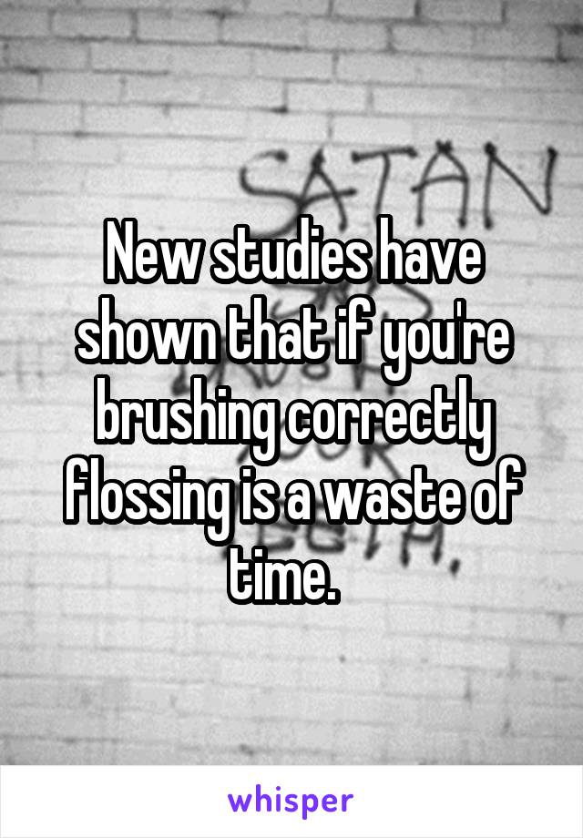 New studies have shown that if you're brushing correctly flossing is a waste of time.  