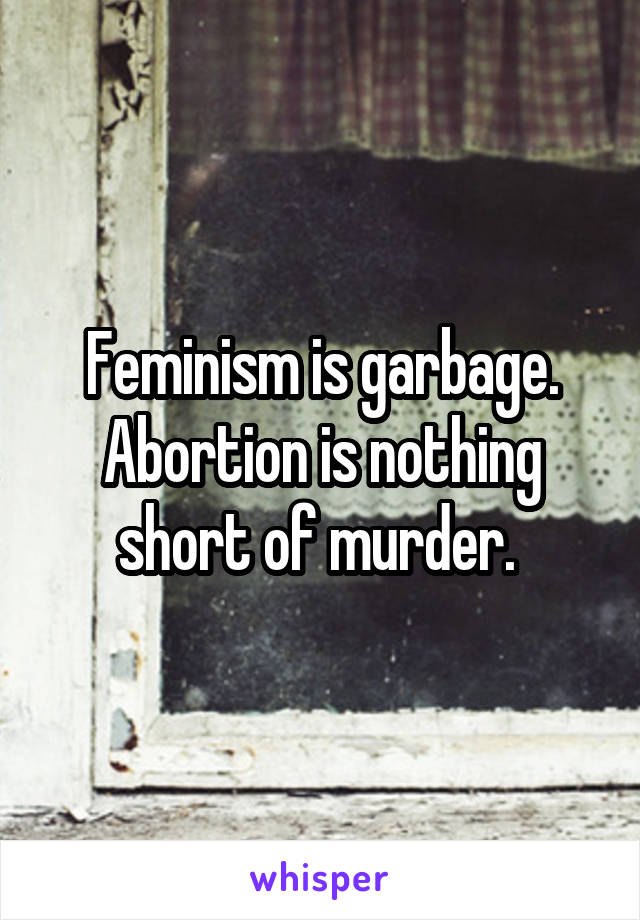 Feminism is garbage. Abortion is nothing short of murder. 