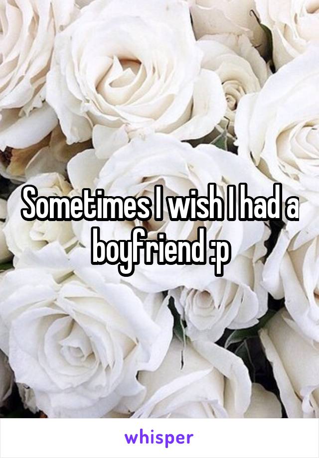 Sometimes I wish I had a boyfriend :p