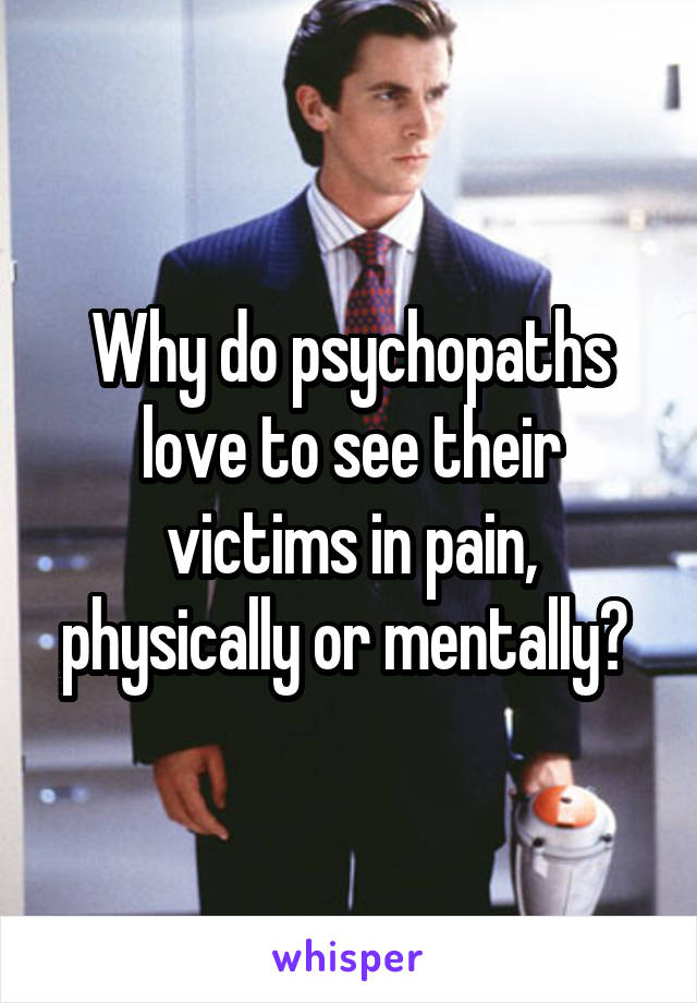 Why do psychopaths love to see their victims in pain, physically or mentally? 