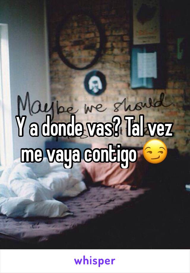 Y a donde vas? Tal vez me vaya contigo 😏