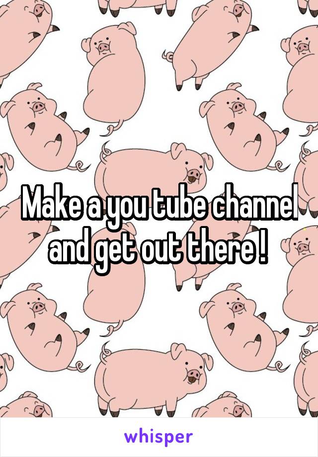 Make a you tube channel and get out there ! 