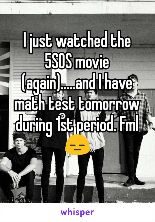 I just watched the 5SOS movie (again).....and I have math test tomorrow during 1st period. Fml😑