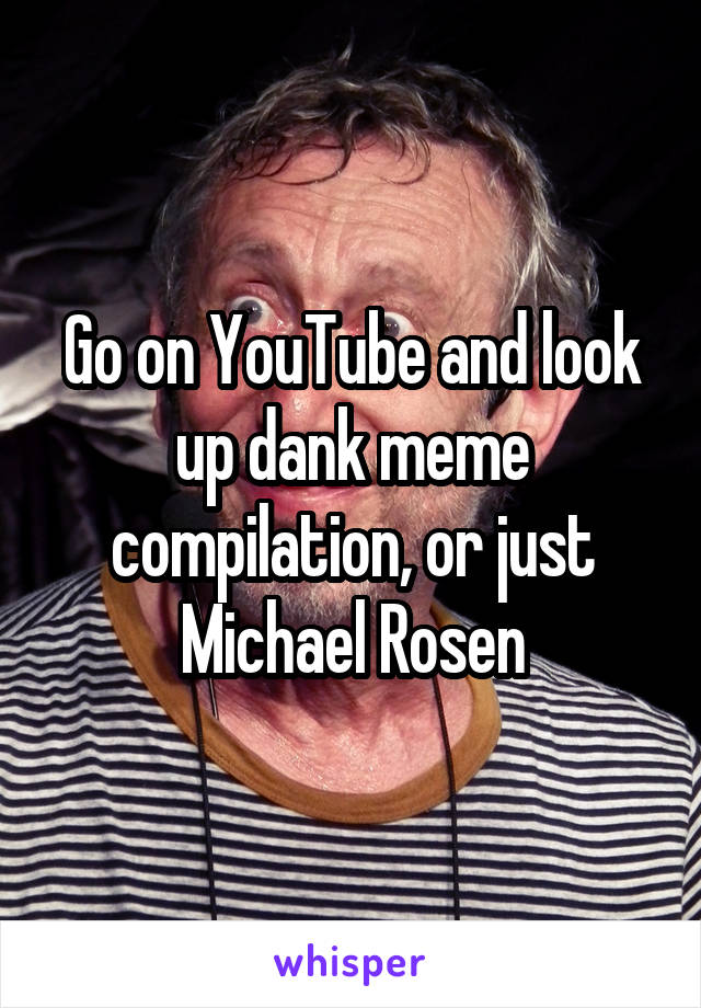 Go on YouTube and look up dank meme compilation, or just Michael Rosen