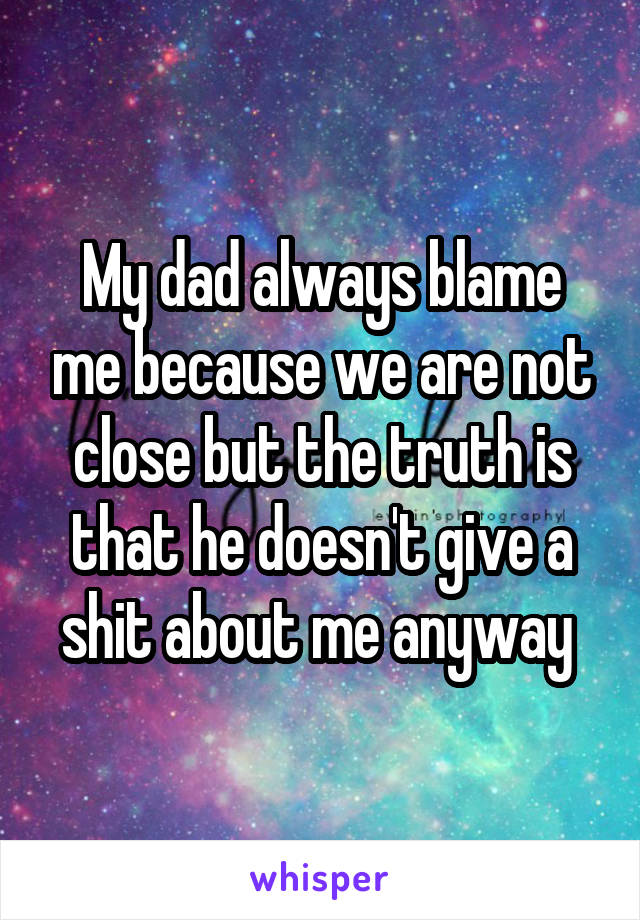 My dad always blame me because we are not close but the truth is that he doesn't give a shit about me anyway 