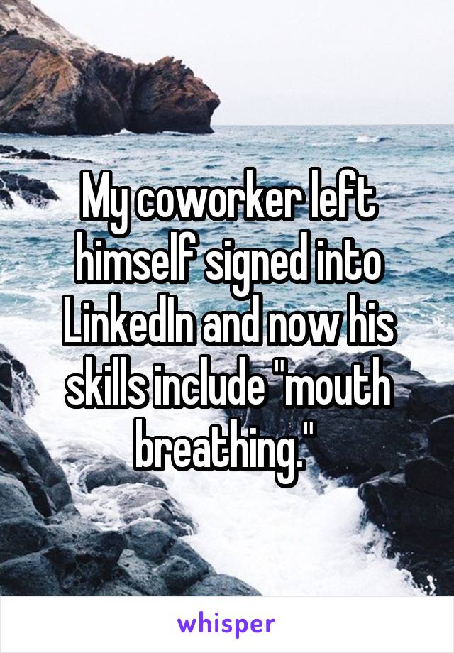 My coworker left himself signed into LinkedIn and now his skills include "mouth breathing." 
