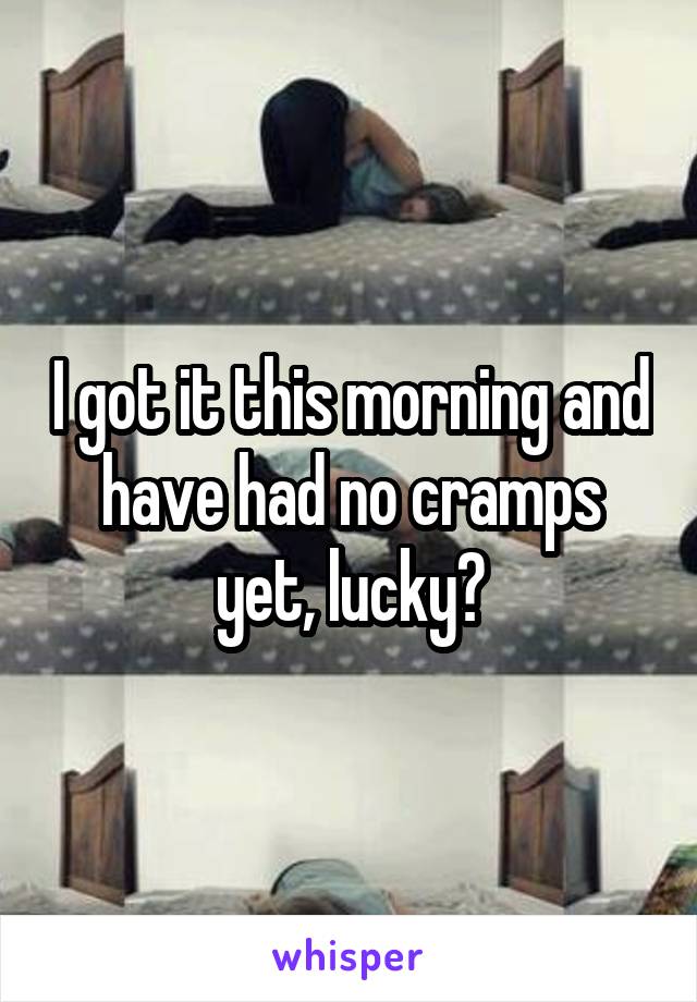 I got it this morning and have had no cramps yet, lucky?