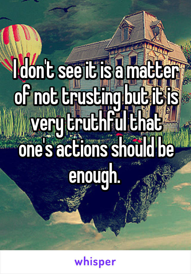 I don't see it is a matter of not trusting but it is very truthful that one's actions should be enough. 
