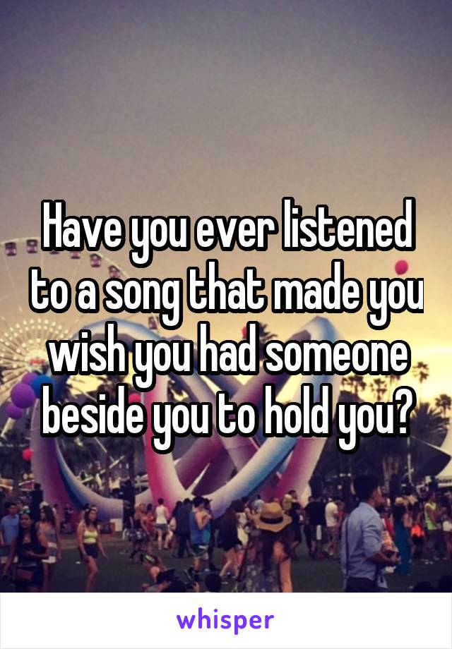 Have you ever listened to a song that made you wish you had someone beside you to hold you?