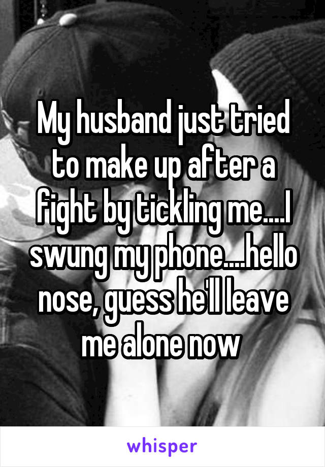 My husband just tried to make up after a fight by tickling me....I swung my phone....hello nose, guess he'll leave me alone now 