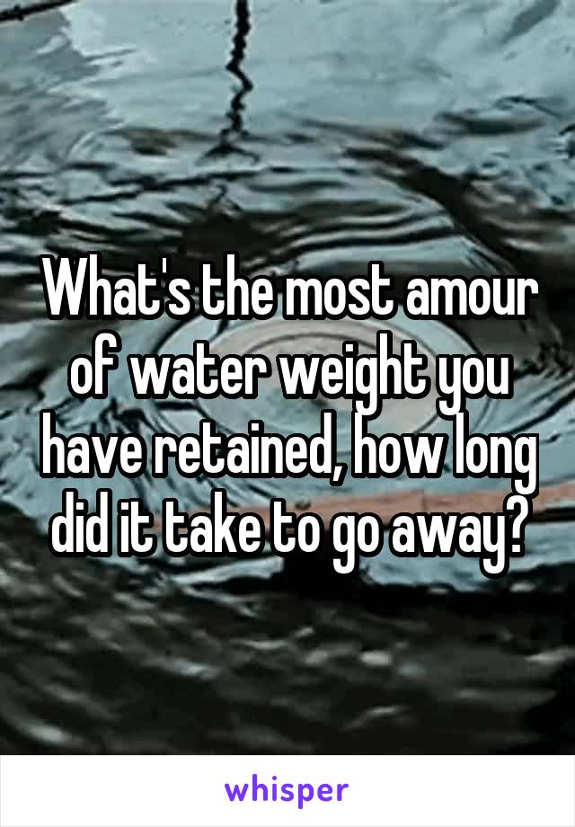 What's the most amour of water weight you have retained, how long did it take to go away?