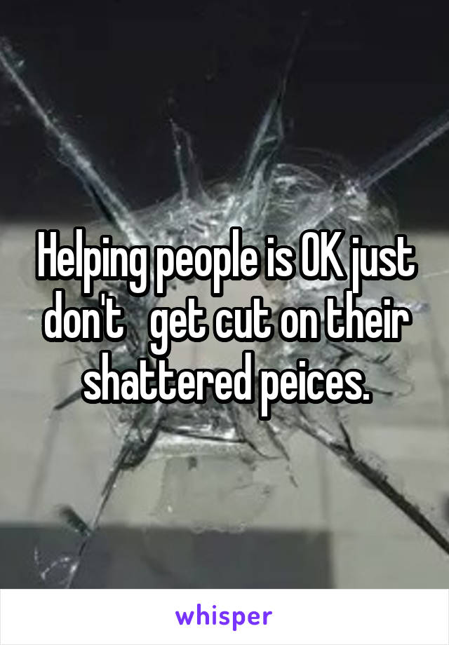 Helping people is OK just don't   get cut on their shattered peices.