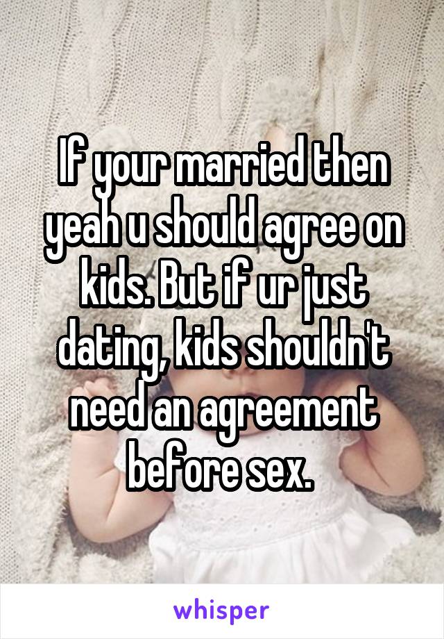 If your married then yeah u should agree on kids. But if ur just dating, kids shouldn't need an agreement before sex. 