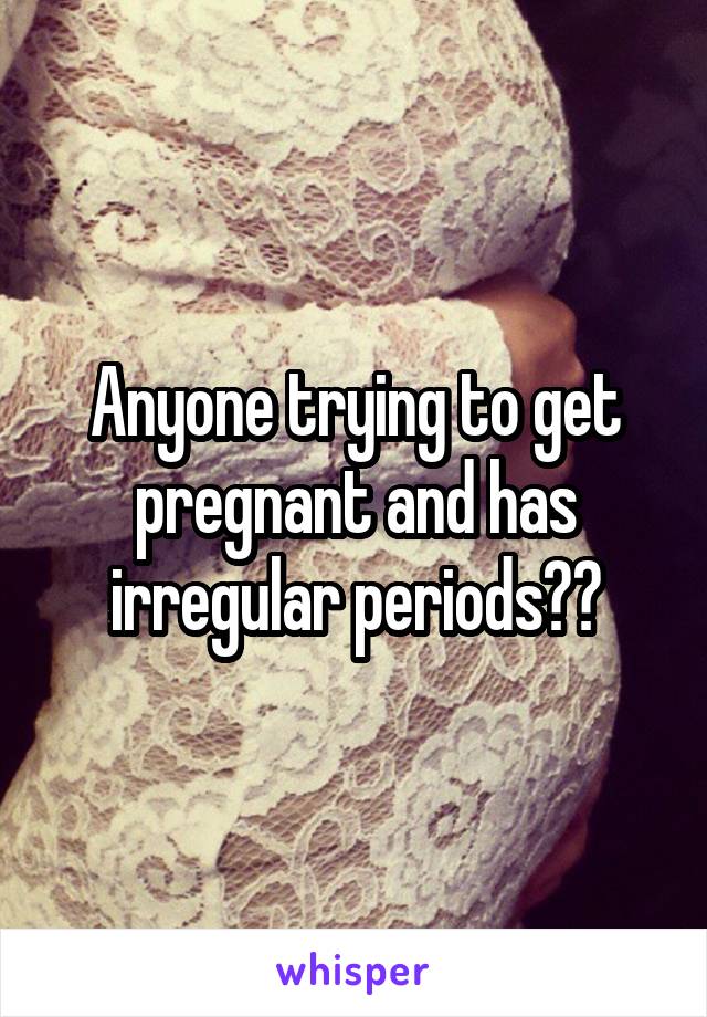 Anyone trying to get pregnant and has irregular periods??