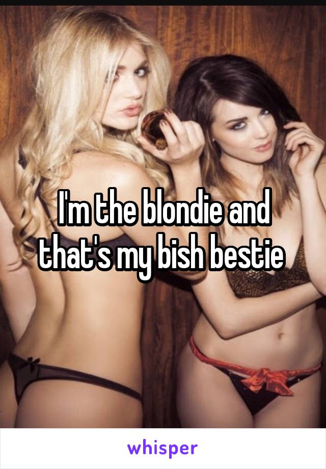 I'm the blondie and that's my bish bestie 