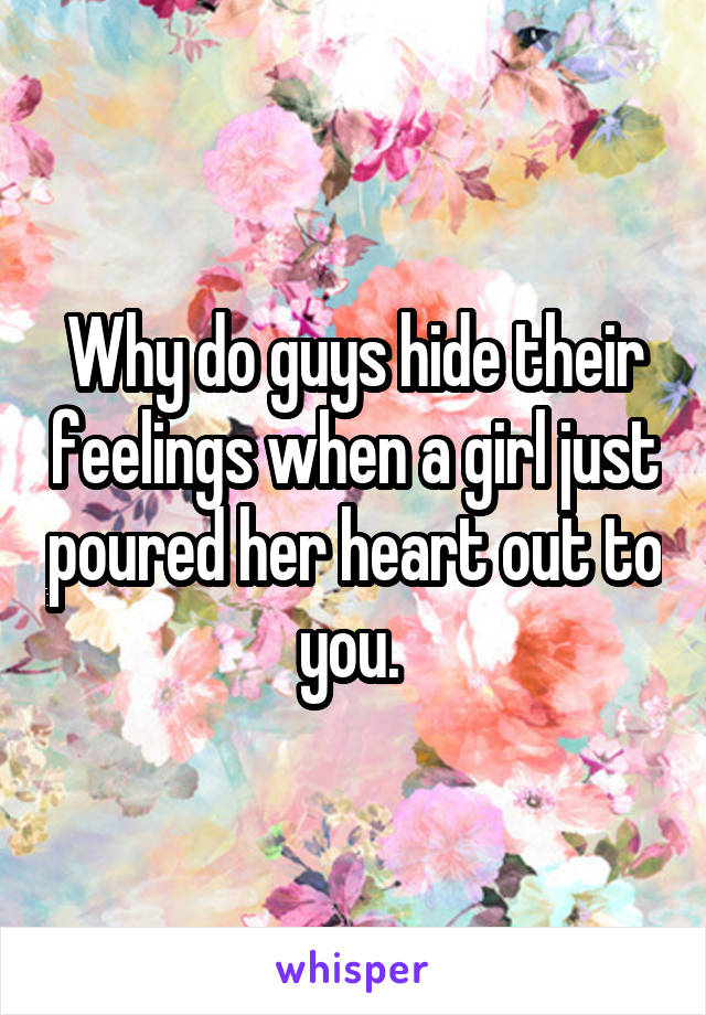 Why do guys hide their feelings when a girl just poured her heart out to you. 