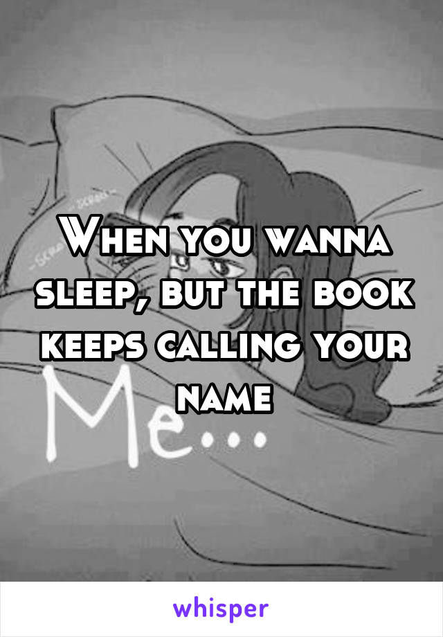 When you wanna sleep, but the book keeps calling your name