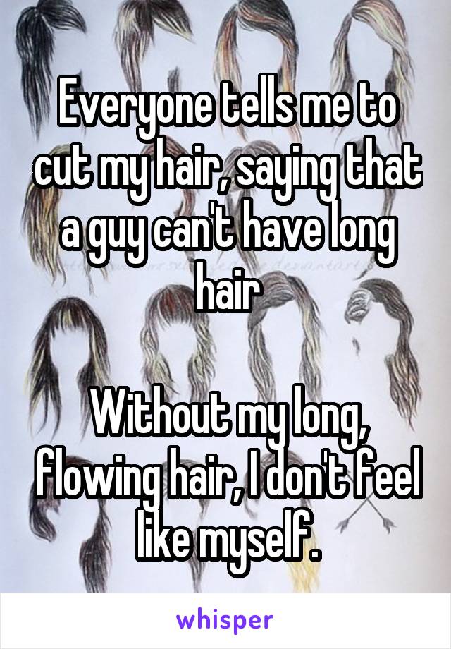 Everyone tells me to cut my hair, saying that a guy can't have long hair

Without my long, flowing hair, I don't feel like myself.