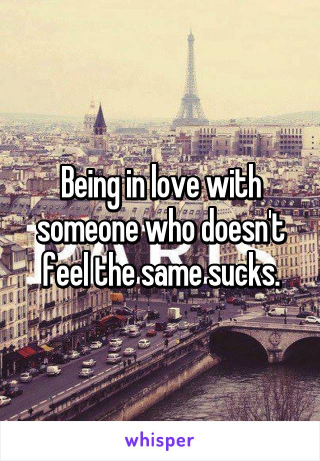 Being in love with someone who doesn't feel the same sucks.