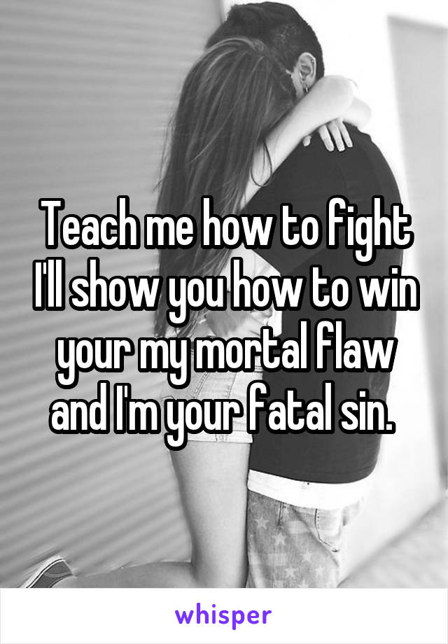 Teach me how to fight I'll show you how to win your my mortal flaw and I'm your fatal sin. 