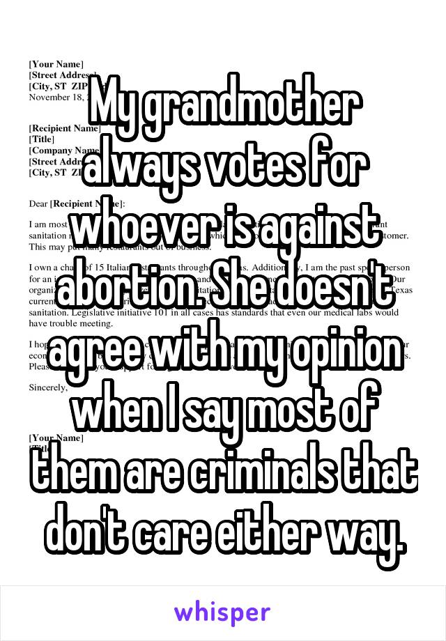 My grandmother always votes for whoever is against abortion. She doesn't agree with my opinion when I say most of them are criminals that don't care either way.