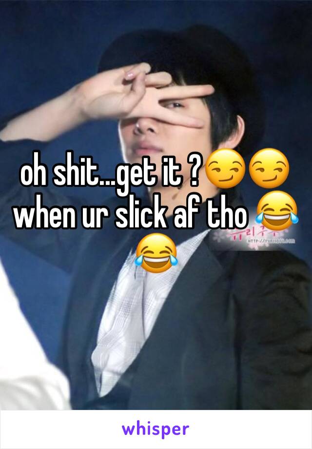 oh shit...get it ?😏😏when ur slick af tho 😂😂