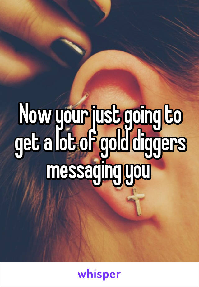 Now your just going to get a lot of gold diggers messaging you 