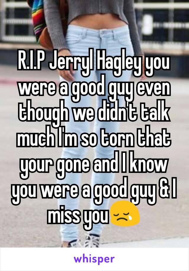 R.I.P Jerryl Hagley you were a good guy even though we didn't talk much I'm so torn that your gone and I know you were a good guy & I miss you😢