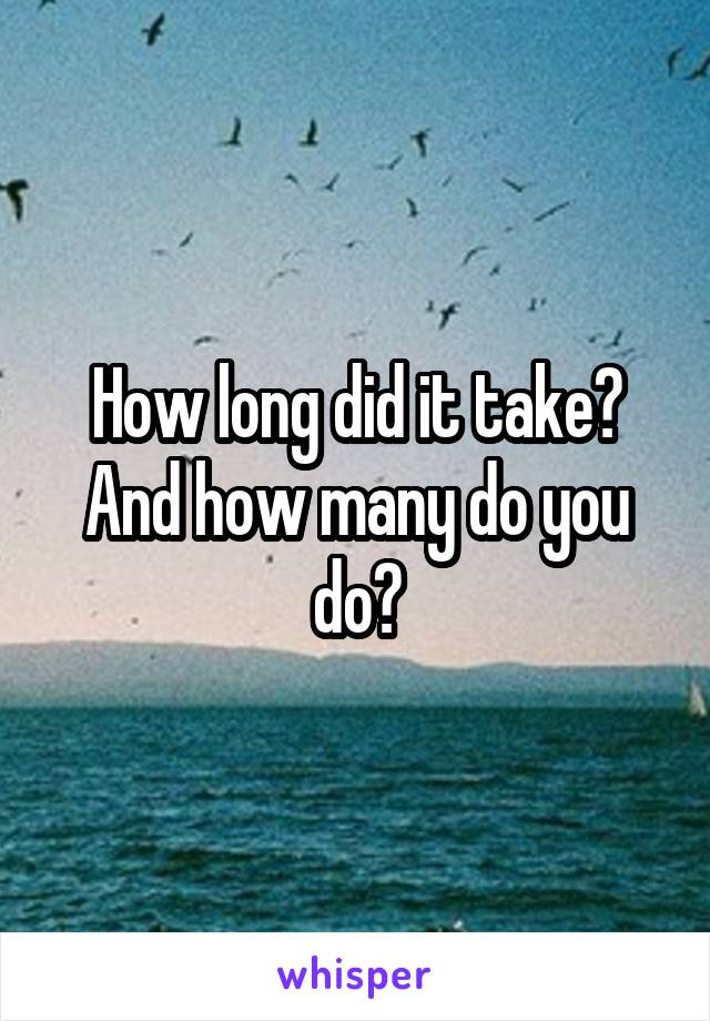 How long did it take? And how many do you do?