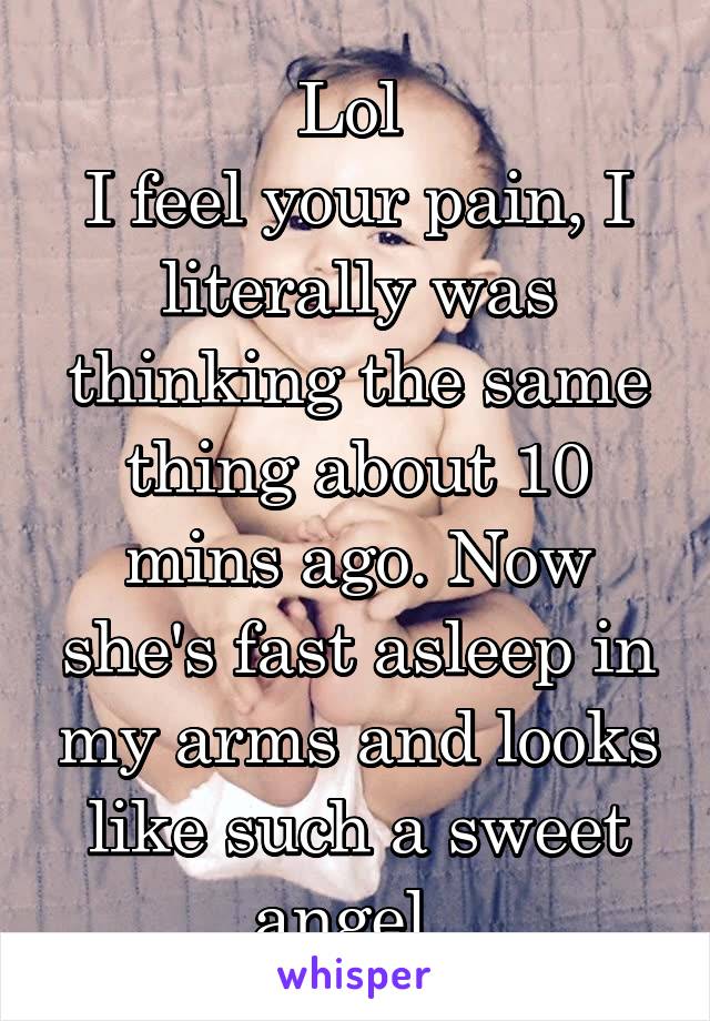 Lol 
I feel your pain, I literally was thinking the same thing about 10 mins ago. Now she's fast asleep in my arms and looks like such a sweet angel. 