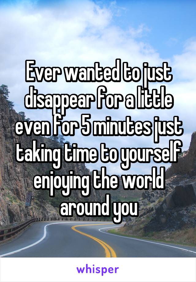 Ever wanted to just disappear for a little even for 5 minutes just taking time to yourself enjoying the world around you