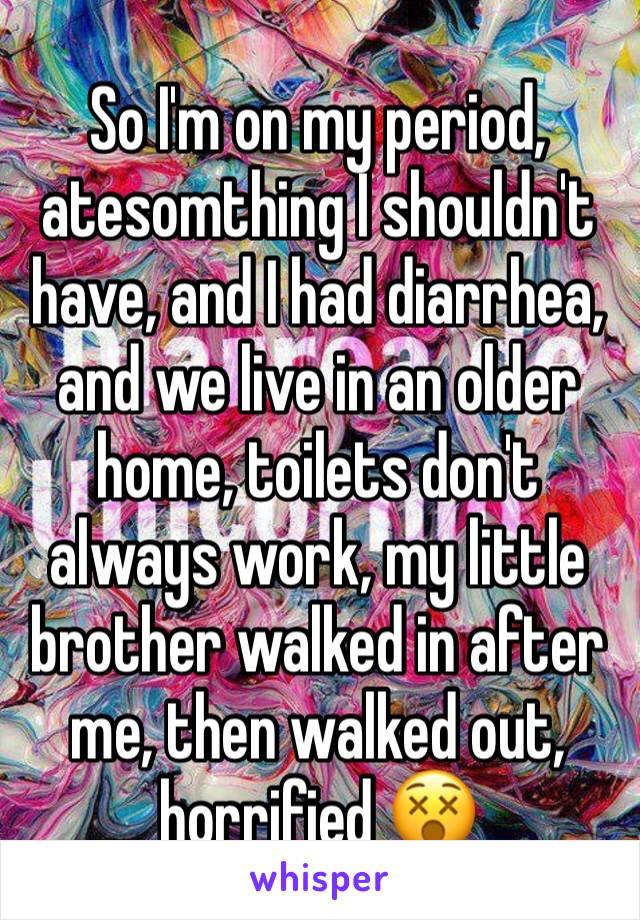 So I'm on my period, atesomthing I shouldn't have, and I had diarrhea, and we live in an older home, toilets don't always work, my little brother walked in after me, then walked out, horrified 😵