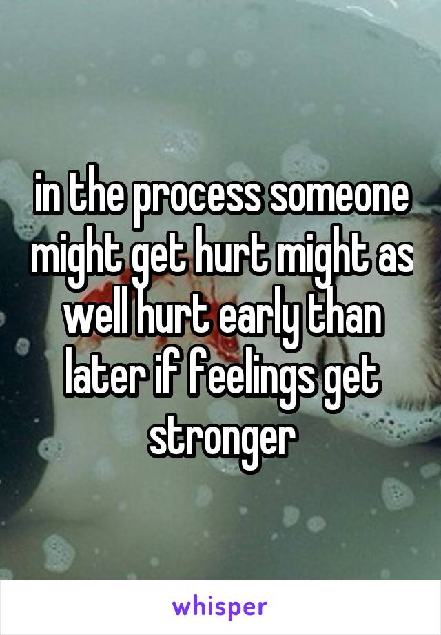 in the process someone might get hurt might as well hurt early than later if feelings get stronger