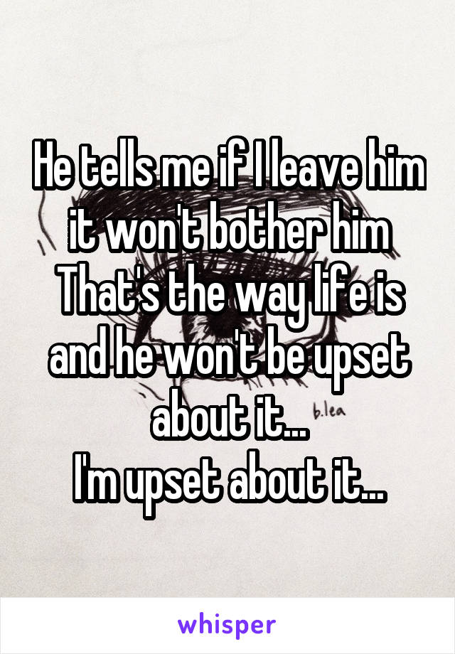 He tells me if I leave him it won't bother him
That's the way life is and he won't be upset about it...
I'm upset about it...