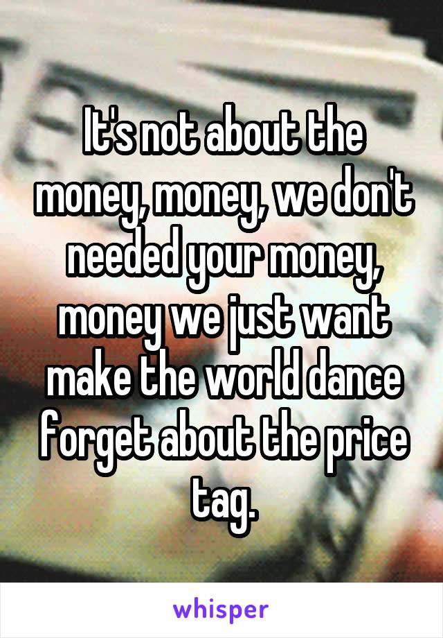 It's not about the money, money, we don't needed your money, money we just want make the world dance forget about the price tag.