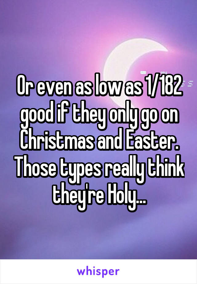 Or even as low as 1/182 good if they only go on Christmas and Easter. Those types really think they're Holy...