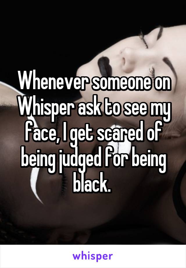 Whenever someone on Whisper ask to see my face, I get scared of being judged for being black. 