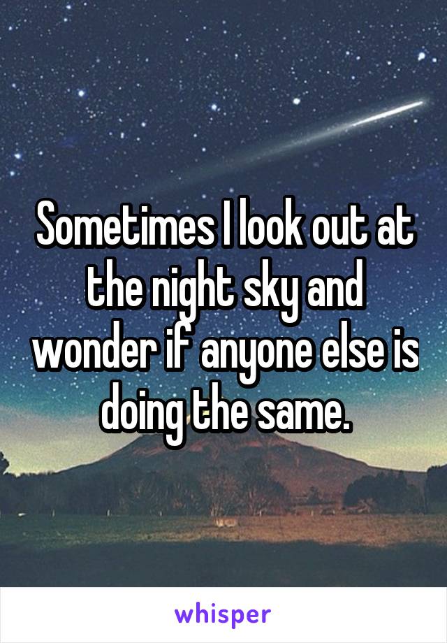 Sometimes I look out at the night sky and wonder if anyone else is doing the same.