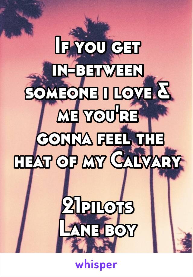 If you get in-between someone i love & me you're
 gonna feel the heat of my Calvary 
21pilots
Lane boy