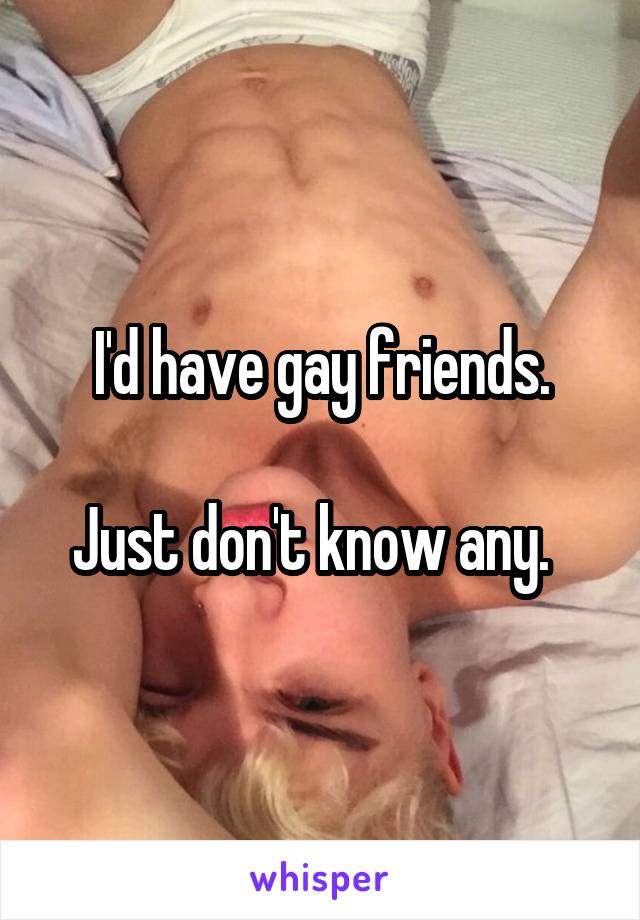 I'd have gay friends.

Just don't know any.  