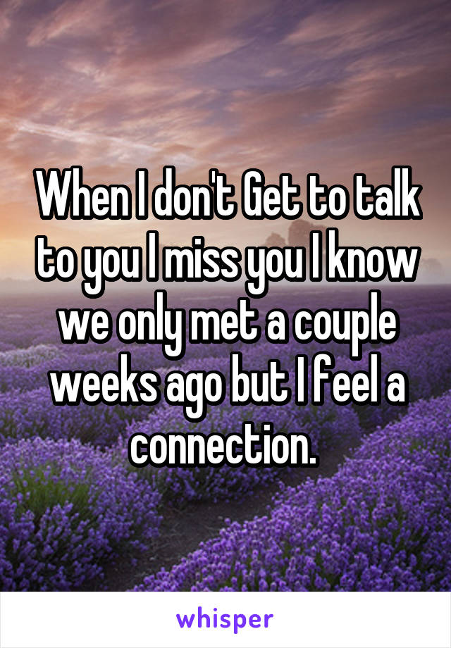 When I don't Get to talk to you I miss you I know we only met a couple weeks ago but I feel a connection. 