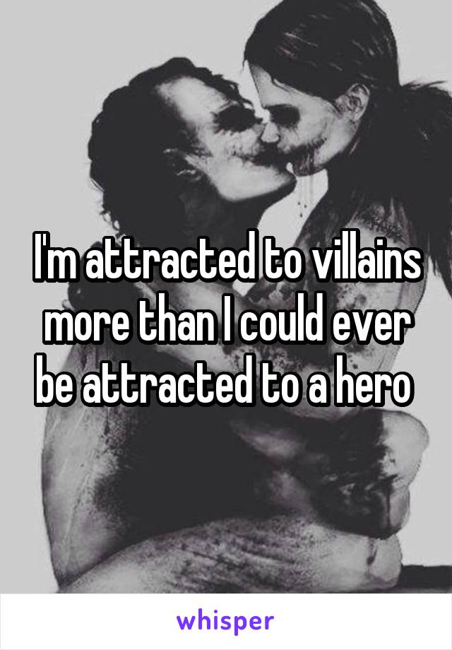 I'm attracted to villains more than I could ever be attracted to a hero 