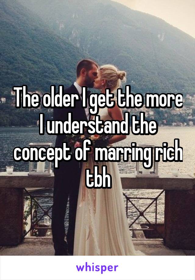 The older I get the more I understand the concept of marring rich tbh