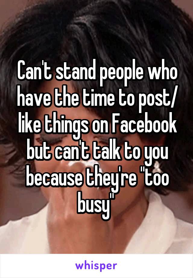 Can't stand people who have the time to post/ like things on Facebook but can't talk to you because they're "too busy" 